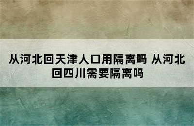 从河北回天津人口用隔离吗 从河北回四川需要隔离吗